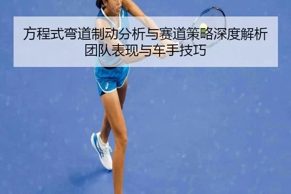 方程式弯道制动分析与赛道策略深度解析团队表现与车手技巧