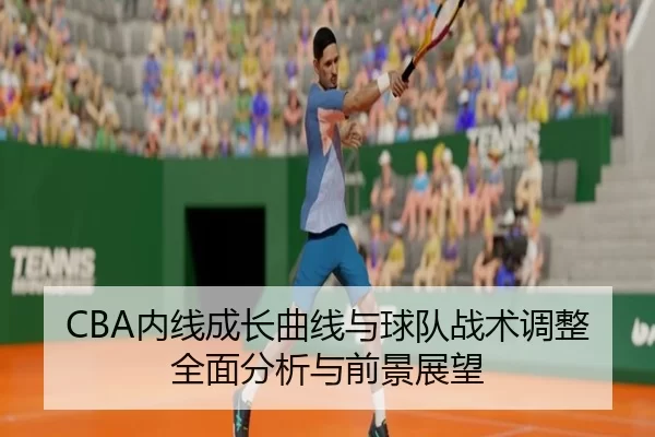CBA内线成长曲线与球队战术调整全面分析与前景展望