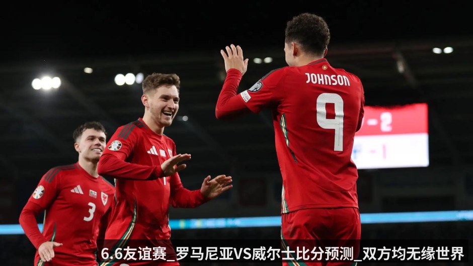 6.6友谊赛_罗马尼亚VS威尔士比分预测_双方均无缘世界杯战意较低